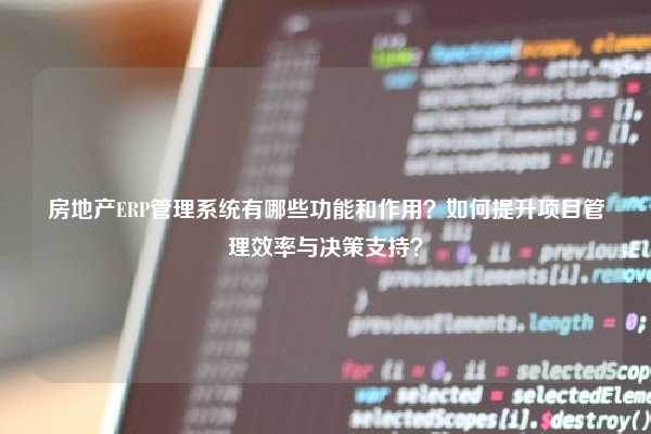 房地产ERP管理系统有哪些功能和作用？如何提升项目管理效率与决策支持？