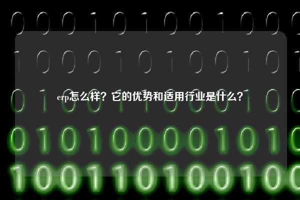 erp怎么样？它的优势和适用行业是什么？